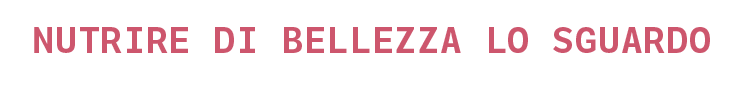 Nutrire di Bellezza lo sguardo
